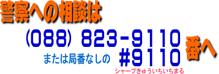 警察への相談は(088)823-9110又は局番なしの#9110へ 警察への相談は(088)823-9110又は局番なしの#9110へ