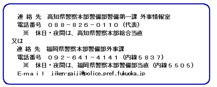 連絡先　高知県警察本部警備部第一課外事情報室　電話　088-826-0110　又は　福岡県警察本部警備部外事課　電話　092-641-4141　（内線5837）